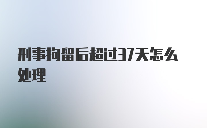 刑事拘留后超过37天怎么处理