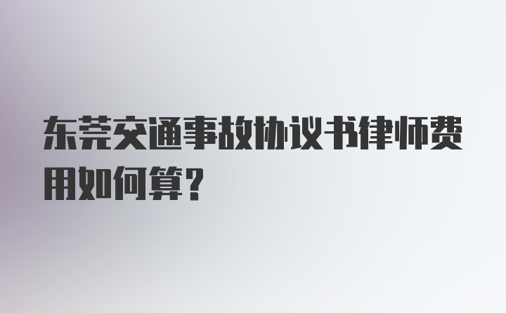 东莞交通事故协议书律师费用如何算？