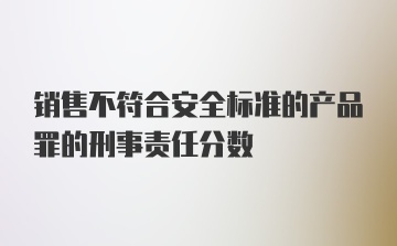 销售不符合安全标准的产品罪的刑事责任分数