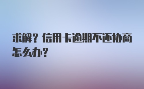 求解?信用卡逾期不还协商怎么办?