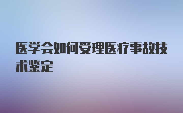 医学会如何受理医疗事故技术鉴定