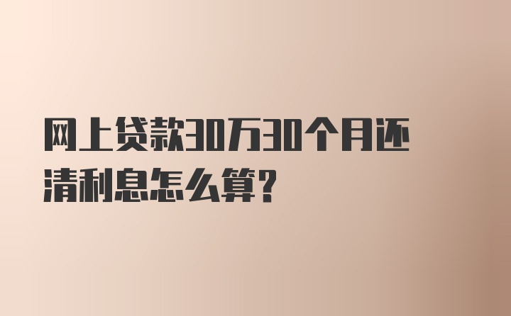 网上贷款30万30个月还清利息怎么算?