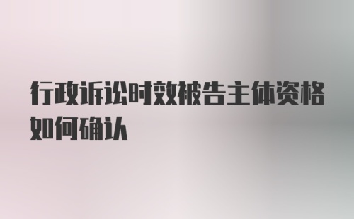 行政诉讼时效被告主体资格如何确认