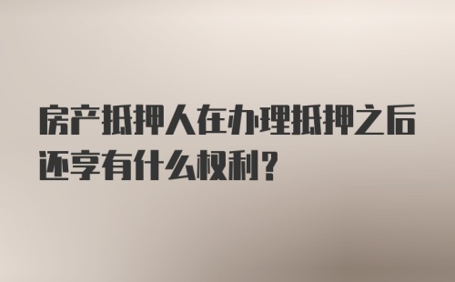 房产抵押人在办理抵押之后还享有什么权利？