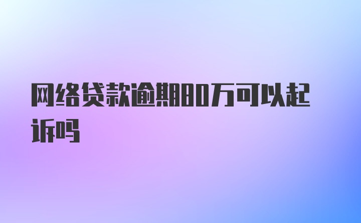 网络贷款逾期80万可以起诉吗