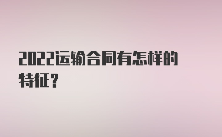 2022运输合同有怎样的特征？