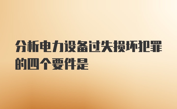 分析电力设备过失损坏犯罪的四个要件是