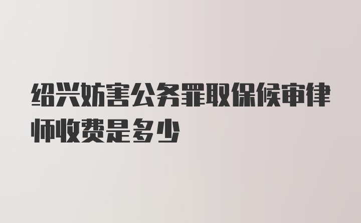 绍兴妨害公务罪取保候审律师收费是多少