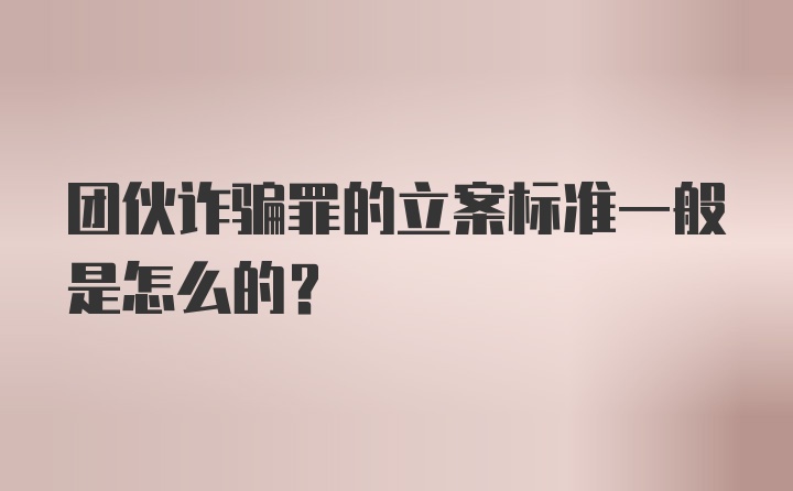 团伙诈骗罪的立案标准一般是怎么的？