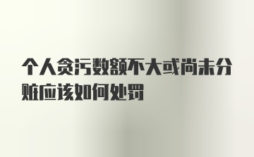 个人贪污数额不大或尚未分赃应该如何处罚