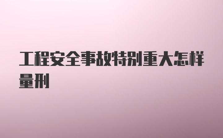 工程安全事故特别重大怎样量刑