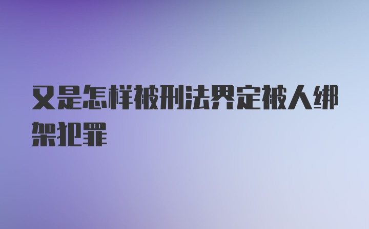 又是怎样被刑法界定被人绑架犯罪