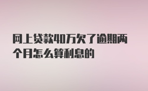 网上贷款40万欠了逾期两个月怎么算利息的