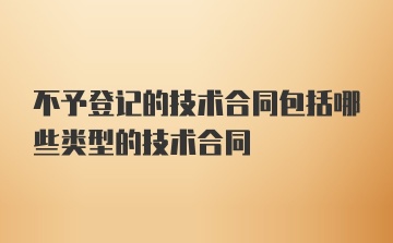 不予登记的技术合同包括哪些类型的技术合同