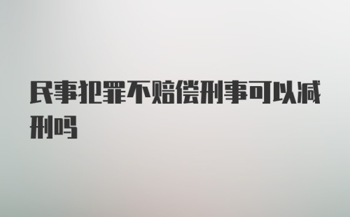 民事犯罪不赔偿刑事可以减刑吗