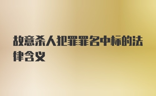 故意杀人犯罪罪名中标的法律含义