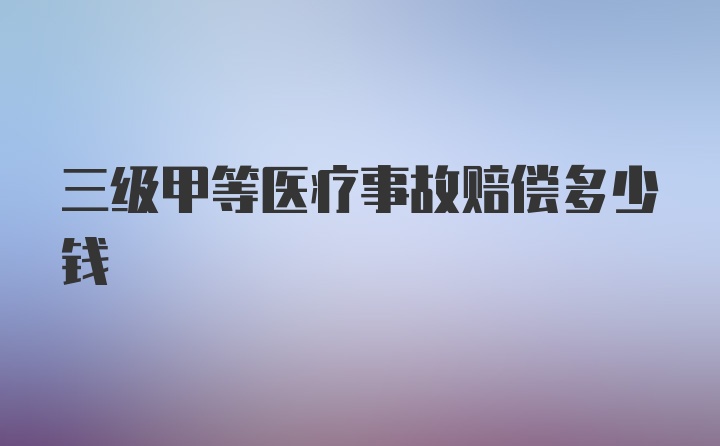 三级甲等医疗事故赔偿多少钱