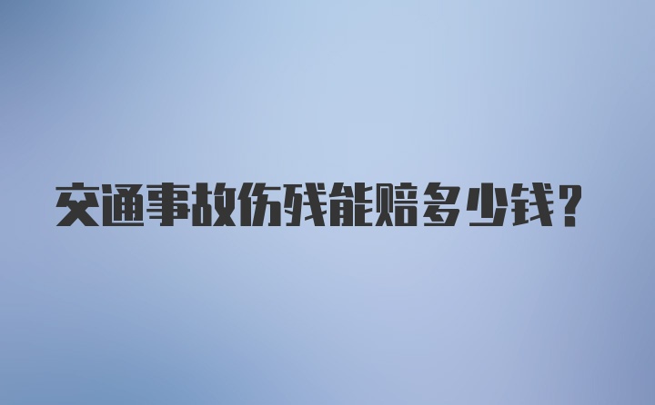 交通事故伤残能赔多少钱？