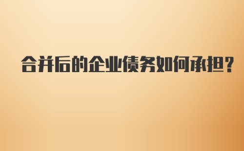 合并后的企业债务如何承担?