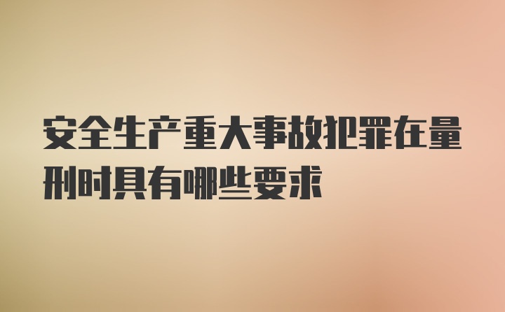 安全生产重大事故犯罪在量刑时具有哪些要求