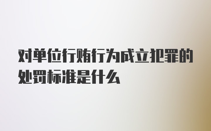 对单位行贿行为成立犯罪的处罚标准是什么