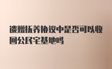 遗赠抚养协议中是否可以收回公民宅基地吗