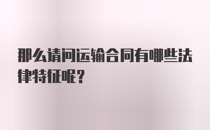 那么请问运输合同有哪些法律特征呢？