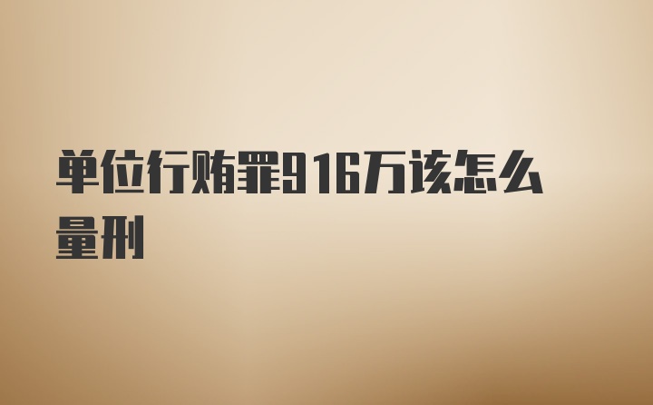 单位行贿罪916万该怎么量刑