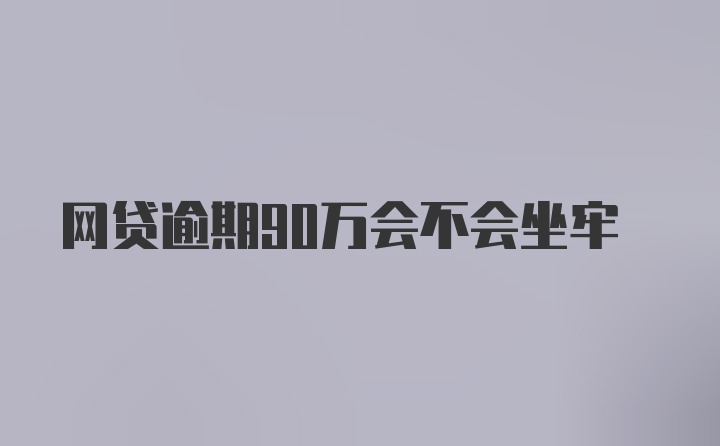 网贷逾期90万会不会坐牢