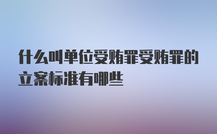 什么叫单位受贿罪受贿罪的立案标准有哪些