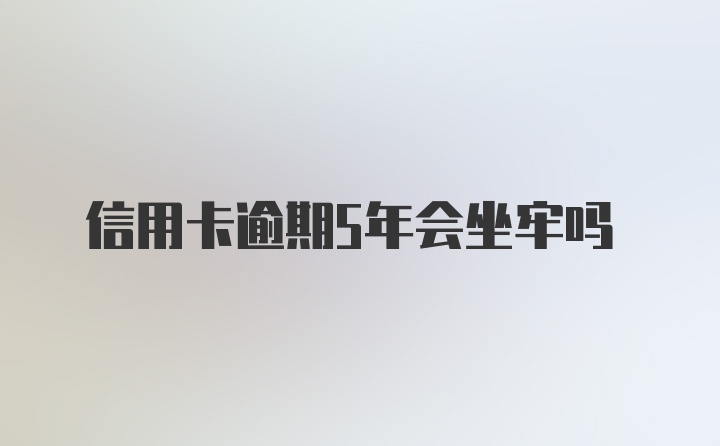 信用卡逾期5年会坐牢吗