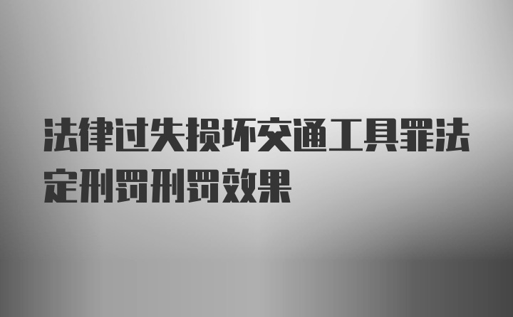 法律过失损坏交通工具罪法定刑罚刑罚效果