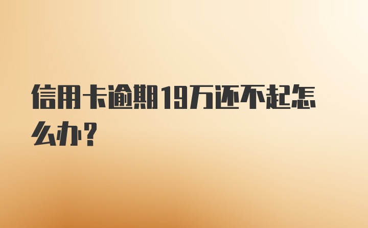 信用卡逾期19万还不起怎么办？