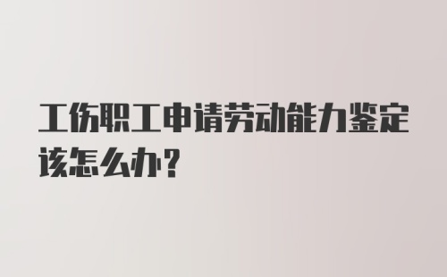 工伤职工申请劳动能力鉴定该怎么办?