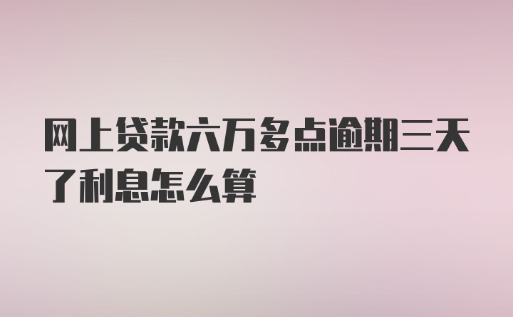 网上贷款六万多点逾期三天了利息怎么算