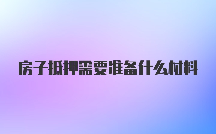 房子抵押需要准备什么材料