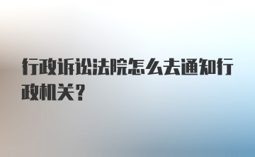 行政诉讼法院怎么去通知行政机关？