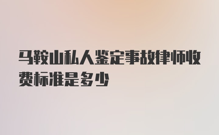 马鞍山私人鉴定事故律师收费标准是多少