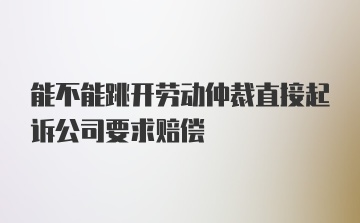 能不能跳开劳动仲裁直接起诉公司要求赔偿