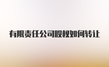 有限责任公司股权如何转让