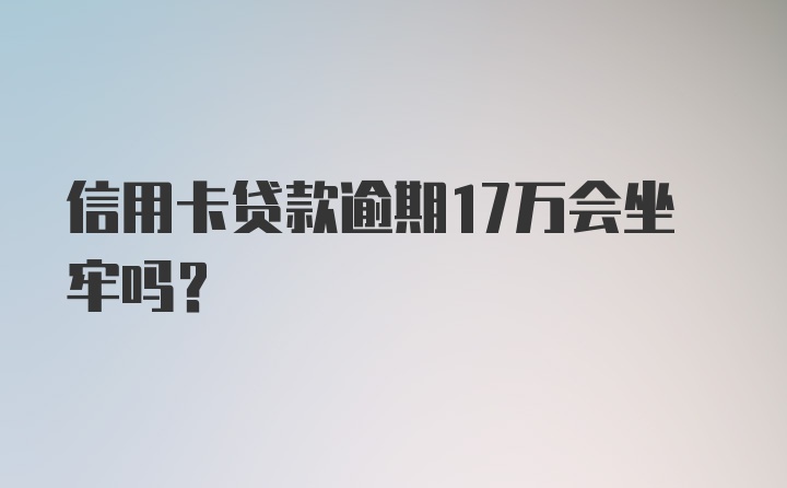 信用卡贷款逾期17万会坐牢吗?