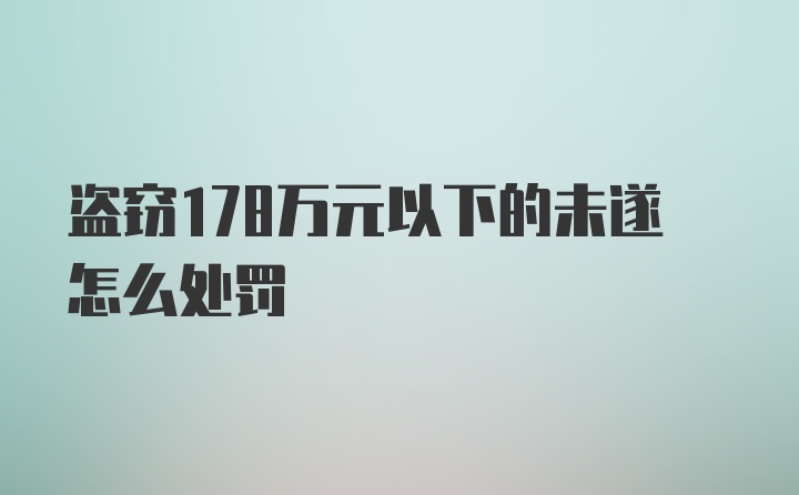 盗窃178万元以下的未遂怎么处罚