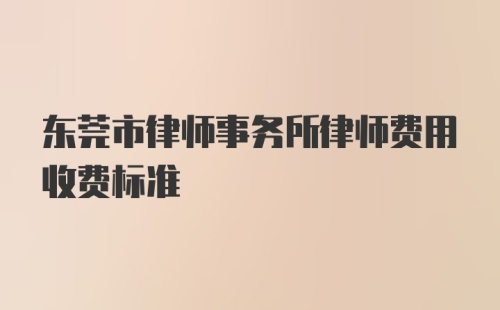 东莞市律师事务所律师费用收费标准