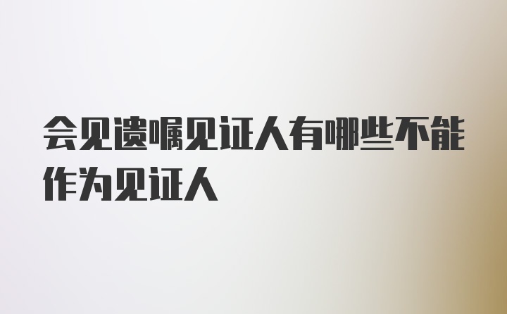 会见遗嘱见证人有哪些不能作为见证人