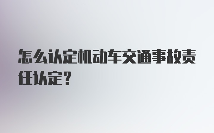 怎么认定机动车交通事故责任认定？