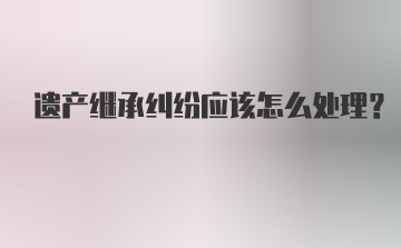 遗产继承纠纷应该怎么处理?