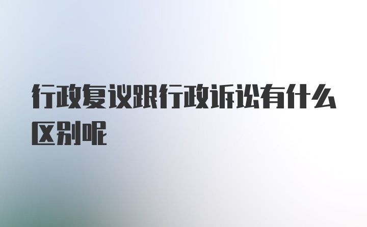 行政复议跟行政诉讼有什么区别呢