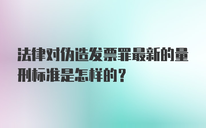 法律对伪造发票罪最新的量刑标准是怎样的？