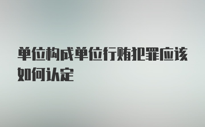 单位构成单位行贿犯罪应该如何认定