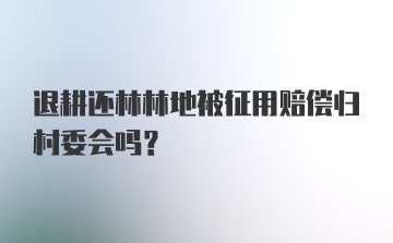 退耕还林林地被征用赔偿归村委会吗？